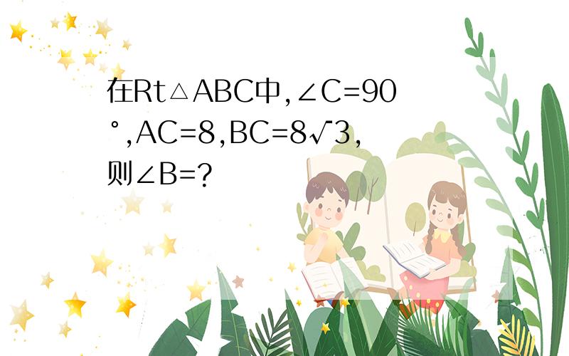 在Rt△ABC中,∠C=90°,AC=8,BC=8√3,则∠B=?