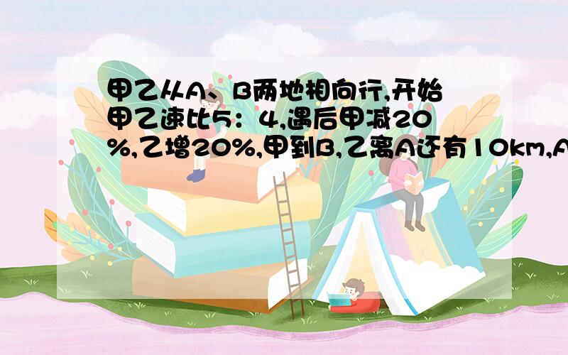 甲乙从A、B两地相向行,开始甲乙速比5：4,遇后甲减20%,乙增20%,甲到B,乙离A还有10km,AB距离,方程解