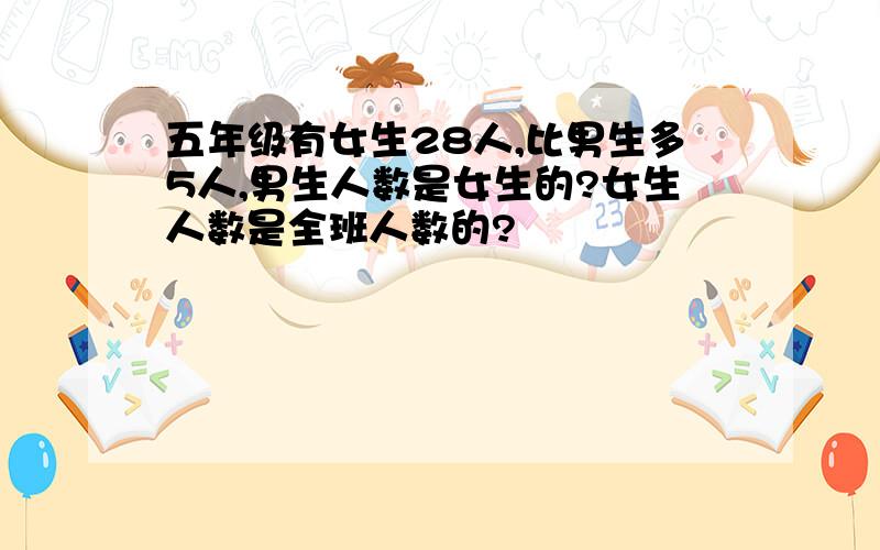 五年级有女生28人,比男生多5人,男生人数是女生的?女生人数是全班人数的?