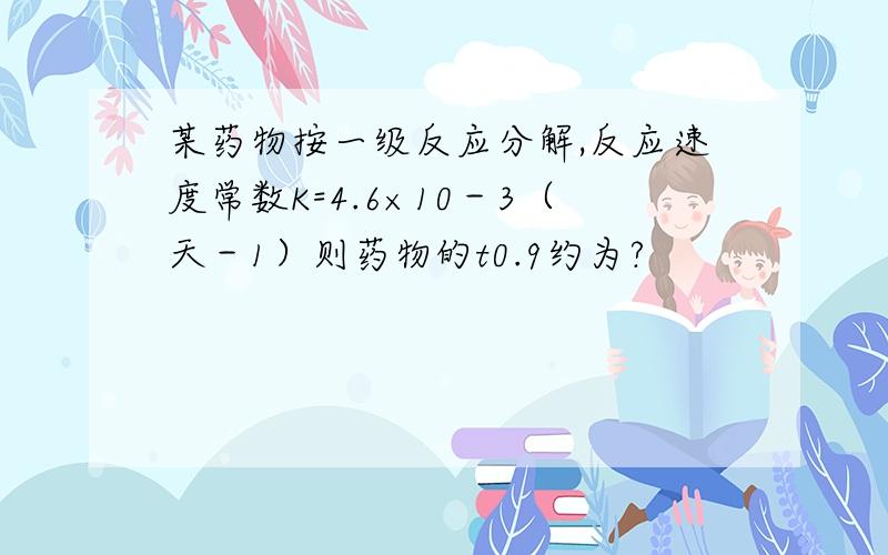 某药物按一级反应分解,反应速度常数K=4.6×10－3（天－1）则药物的t0.9约为?