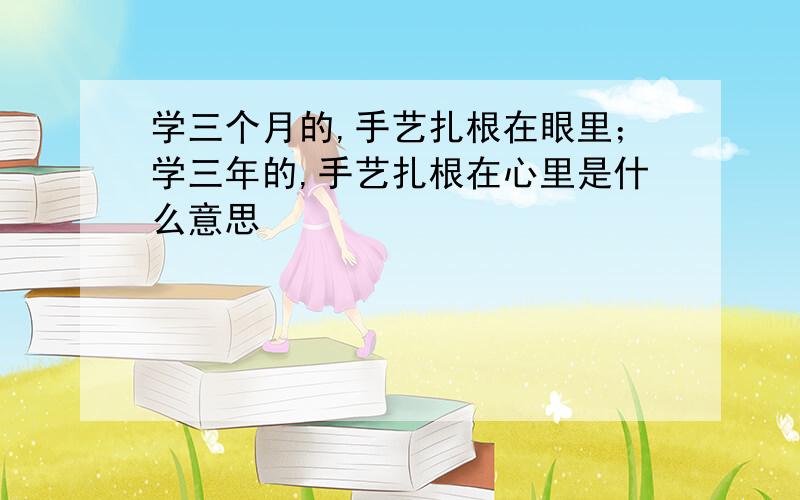 学三个月的,手艺扎根在眼里；学三年的,手艺扎根在心里是什么意思