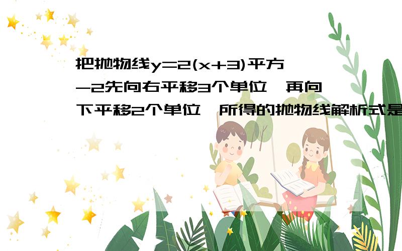 把抛物线y=2(x+3)平方-2先向右平移3个单位,再向下平移2个单位,所得的抛物线解析式是