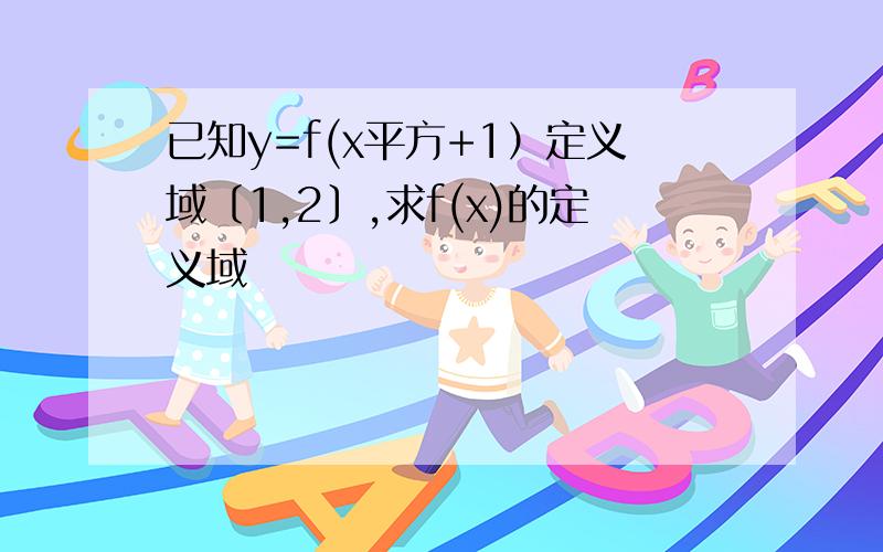 已知y=f(x平方+1）定义域〔1,2〕,求f(x)的定义域