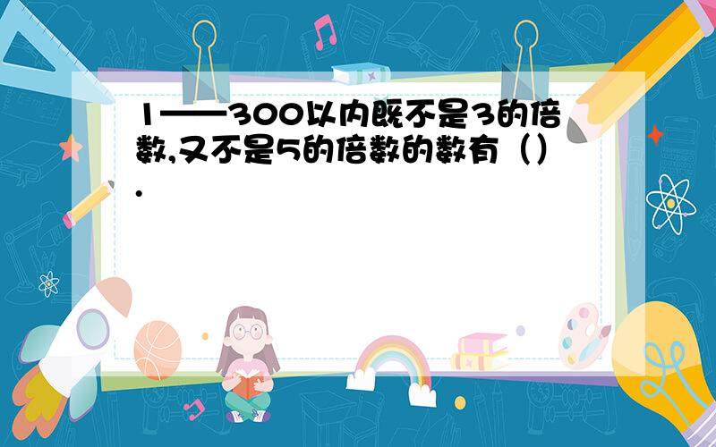 1——300以内既不是3的倍数,又不是5的倍数的数有（）.