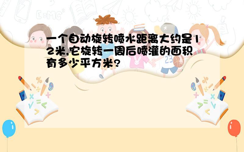 一个自动旋转喷水距离大约是12米,它旋转一周后喷灌的面积有多少平方米?