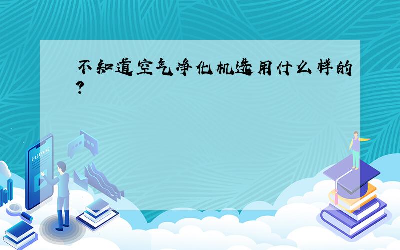 不知道空气净化机选用什么样的?