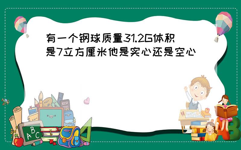 有一个钢球质量31.2G体积是7立方厘米他是实心还是空心