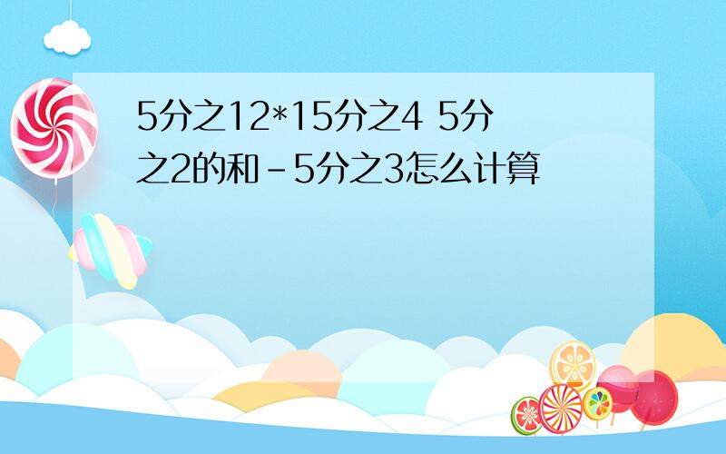 5分之12*15分之4 5分之2的和-5分之3怎么计算