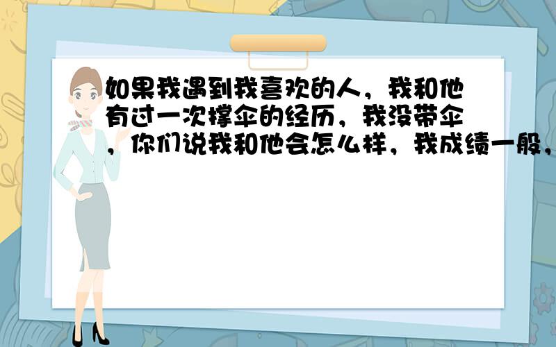 如果我遇到我喜欢的人，我和他有过一次撑伞的经历，我没带伞，你们说我和他会怎么样，我成绩一般，他是个班长，我和他的结果会怎