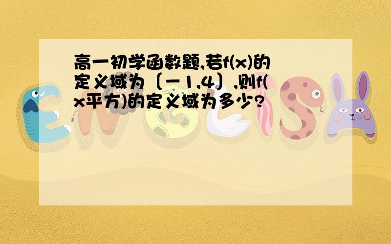 高一初学函数题,若f(x)的定义域为〔－1,4〕,则f(x平方)的定义域为多少?