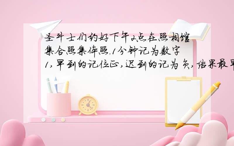 圣斗士们约好下午2点在照相馆集合照集体照.1分钟记为数字1,早到的记位正,迟到的记为负,结果最早到的