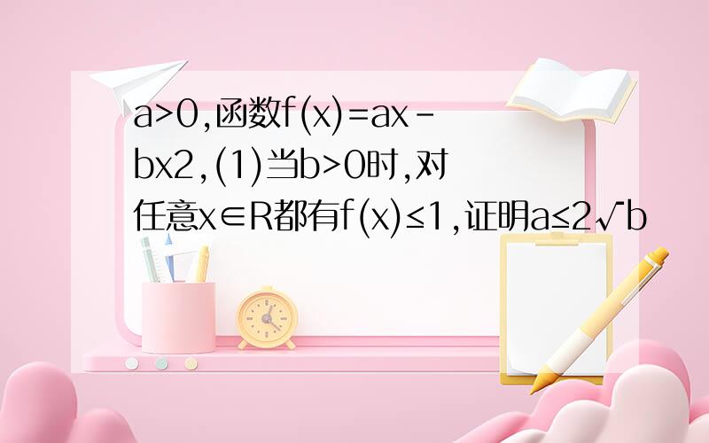 a>0,函数f(x)=ax-bx2,(1)当b>0时,对任意x∈R都有f(x)≤1,证明a≤2√b