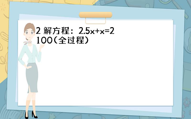 2 解方程：2.5x+x=2100(全过程）