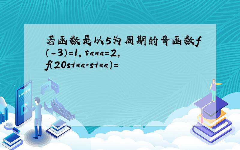 若函数是以5为周期的奇函数f（-3）=1,tana=2,f（20sina*sina）=