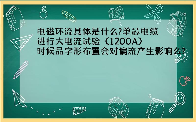 电磁环流具体是什么?单芯电缆进行大电流试验（1200A）时候品字形布置会对偏流产生影响么?