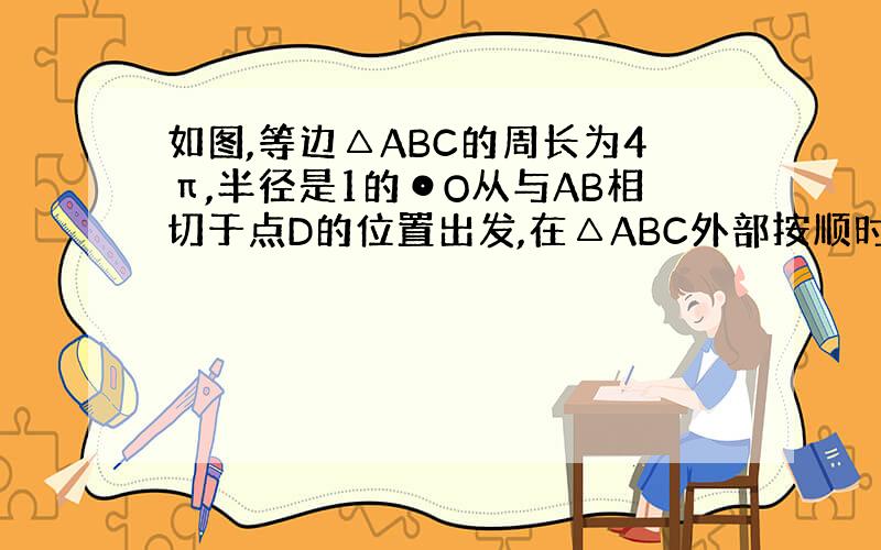 如图,等边△ABC的周长为4π,半径是1的⊙O从与AB相切于点D的位置出发,在△ABC外部按顺时针方向沿三角形滚