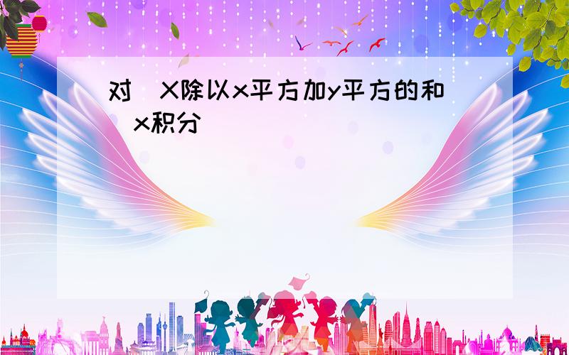 对(X除以x平方加y平方的和)x积分