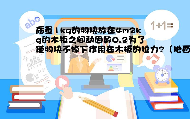 质量1kg的物块放在4m2kg的木板之间动因数0.2为了使物块不掉下作用在木板的拉力?（地面光滑）