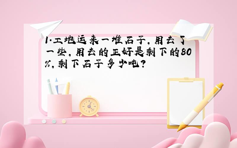 1.工地运来一堆石子,用去了一些,用去的正好是剩下的80%,剩下石子多少吨?