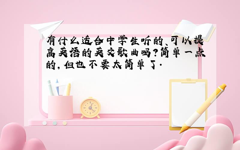 有什么适合中学生听的、可以提高英语的英文歌曲吗?简单一点的,但也不要太简单了.