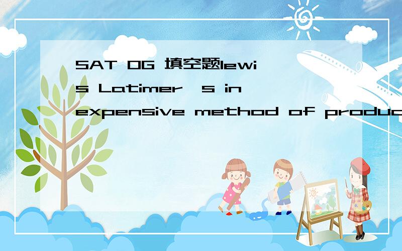 SAT OG 填空题lewis Latimer's inexpensive method of producing ca