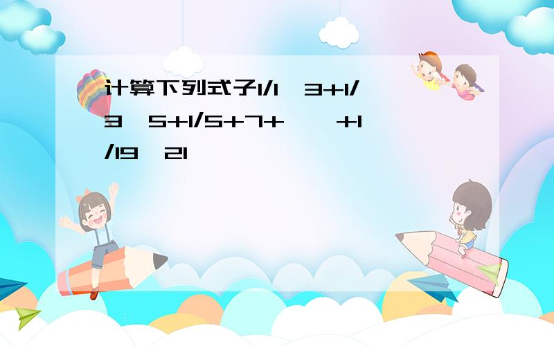 计算下列式子1/1*3+1/3*5+1/5+7+……+1/19*21