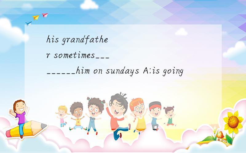 his grandfather sometimes_________him on sundays A:is going