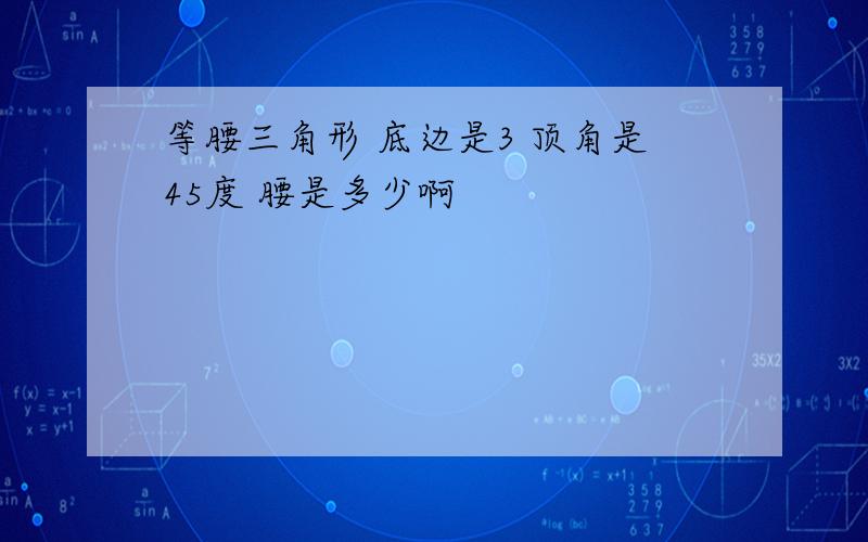 等腰三角形 底边是3 顶角是45度 腰是多少啊