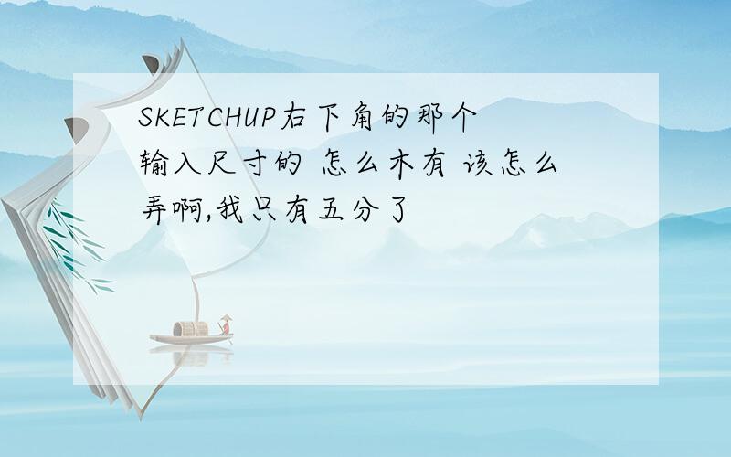 SKETCHUP右下角的那个输入尺寸的 怎么木有 该怎么弄啊,我只有五分了