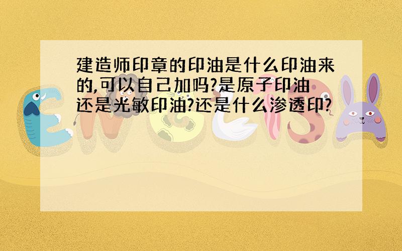 建造师印章的印油是什么印油来的,可以自己加吗?是原子印油还是光敏印油?还是什么渗透印?