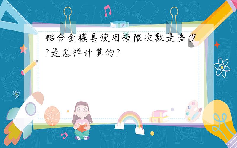 铝合金模具使用极限次数是多少?是怎样计算的?