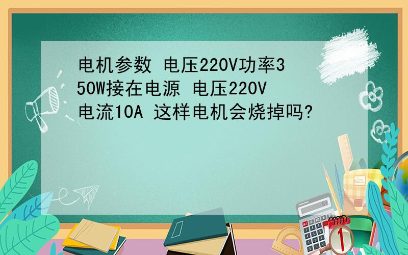 电机参数 电压220V功率350W接在电源 电压220V电流10A 这样电机会烧掉吗?