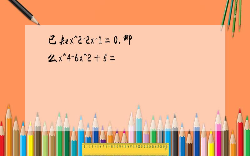 已知x^2-2x-1=0,那么x^4-6x^2+5=