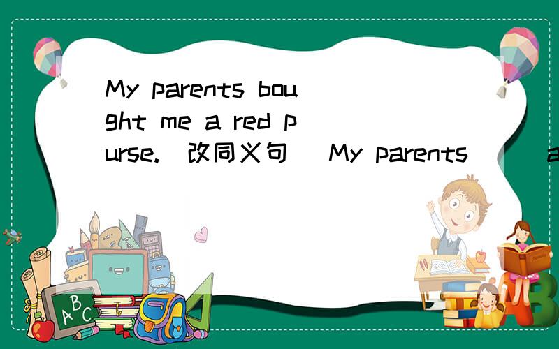 My parents bought me a red purse.(改同义句) My parents __ a red