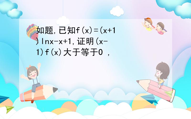 如题,已知f(x)=(x+1)lnx-x+1,证明(x-1)f(x)大于等于0 ,