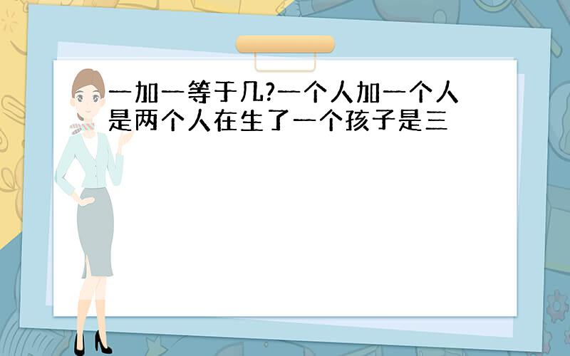 一加一等于几?一个人加一个人是两个人在生了一个孩子是三