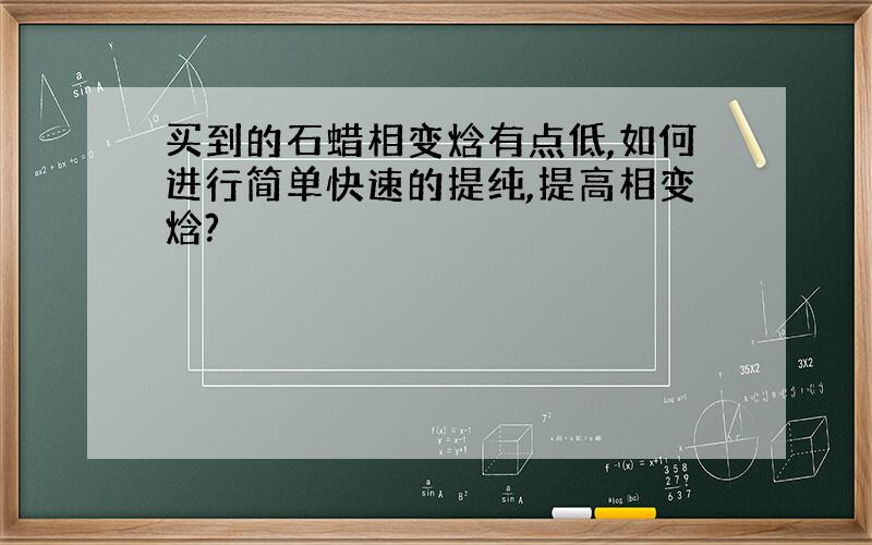 买到的石蜡相变焓有点低,如何进行简单快速的提纯,提高相变焓?