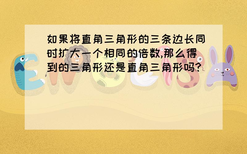 如果将直角三角形的三条边长同时扩大一个相同的倍数,那么得到的三角形还是直角三角形吗?