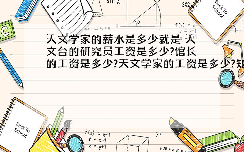 天文学家的薪水是多少就是 天文台的研究员工资是多少?馆长的工资是多少?天文学家的工资是多少?知道的 别净扯些大无畏的,要