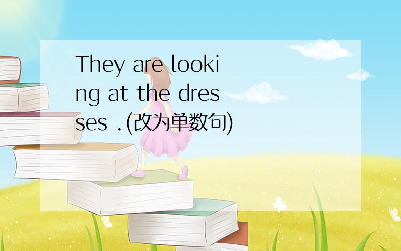 They are looking at the dresses .(改为单数句)