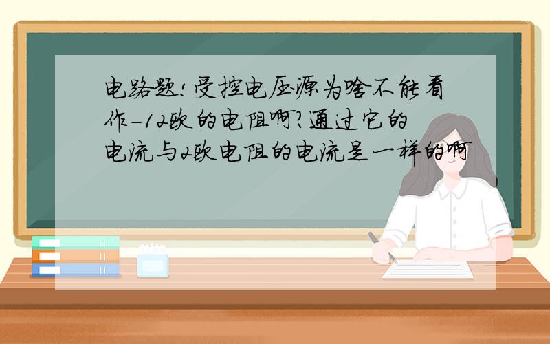 电路题!受控电压源为啥不能看作-12欧的电阻啊?通过它的电流与2欧电阻的电流是一样的啊