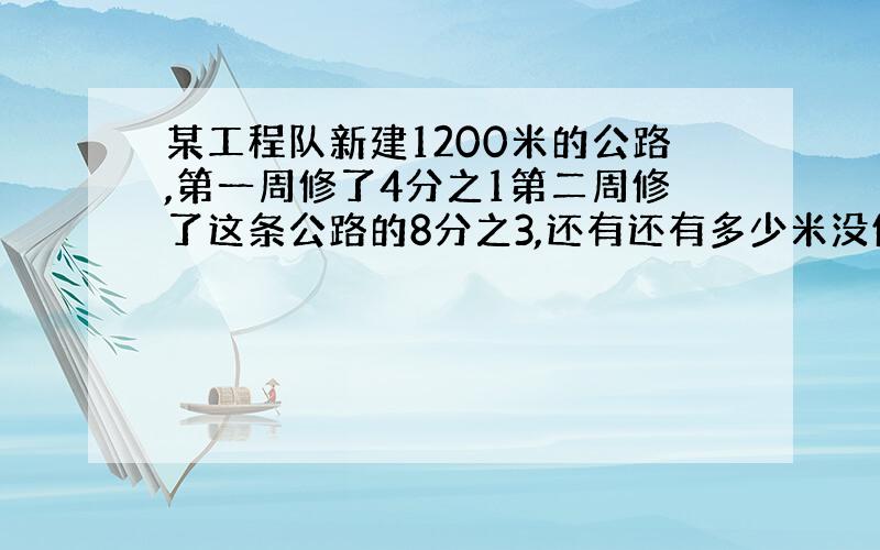 某工程队新建1200米的公路,第一周修了4分之1第二周修了这条公路的8分之3,还有还有多少米没修? 谢谢大家了