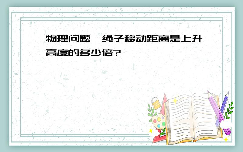 物理问题,绳子移动距离是上升高度的多少倍?