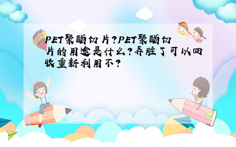 PET聚酯切片?PET聚酯切片的用途是什么?弄脏了可以回收重新利用不?