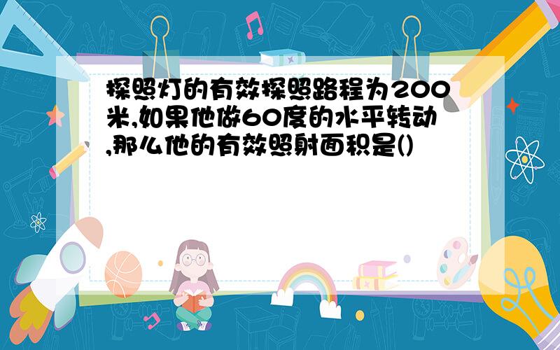 探照灯的有效探照路程为200米,如果他做60度的水平转动,那么他的有效照射面积是()