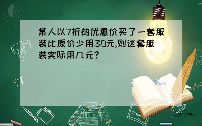 某人以7折的优惠价买了一套服装比原价少用30元,则这套服装实际用几元?