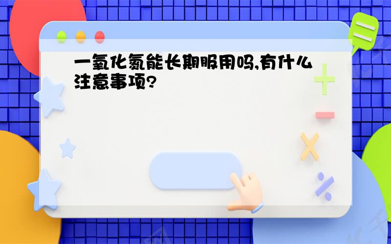 一氧化氮能长期服用吗,有什么注意事项?