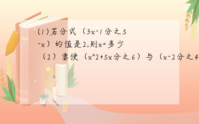 (1)若分式（3x-1分之5-x）的值是2,则x=多少 （2）要使（x^2+5x分之6）与（x-2分之4）的值相等,则x