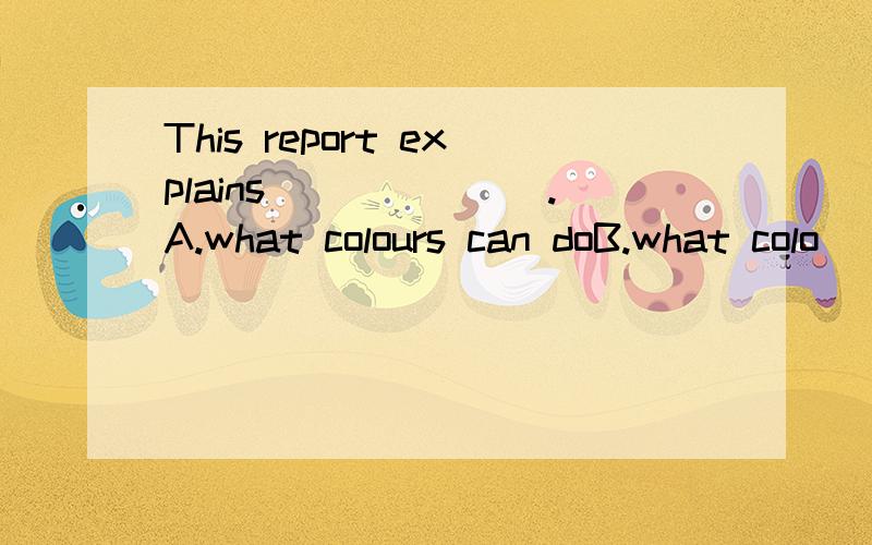 This report explains_______.A.what colours can doB.what colo