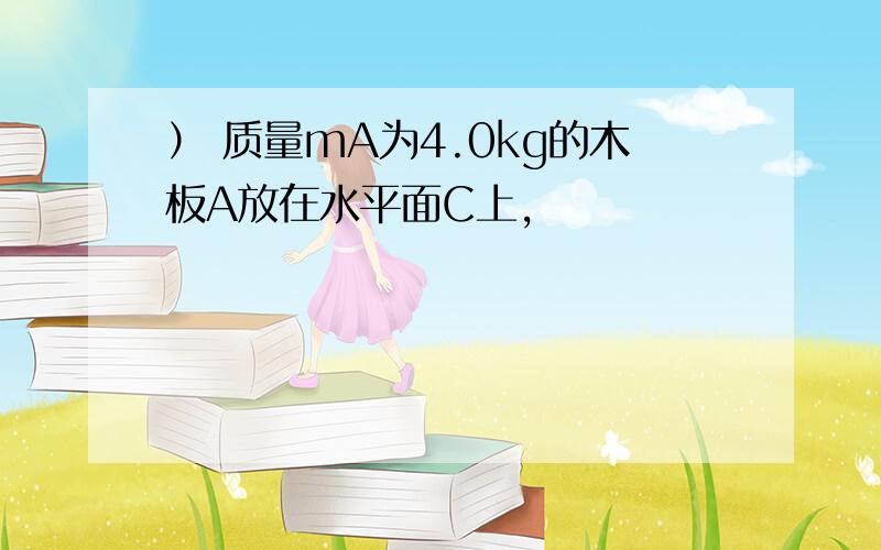 ） 质量mA为4.0kg的木板A放在水平面C上,